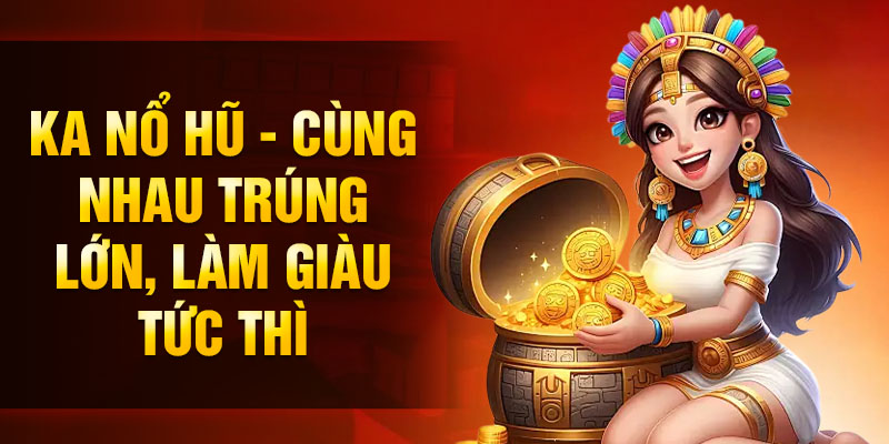 KA Nổ hũ - Cùng nhau trúng lớn, làm giàu tức thì